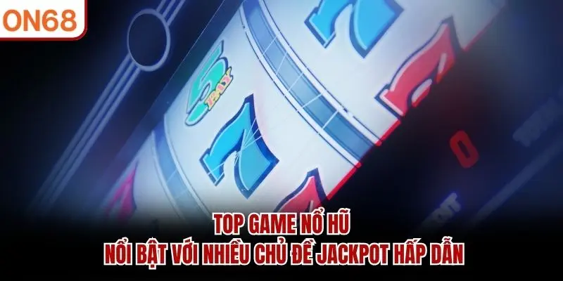 Top game nổ hũ nổi bật với nhiều chủ đề jackpot hấp dẫn